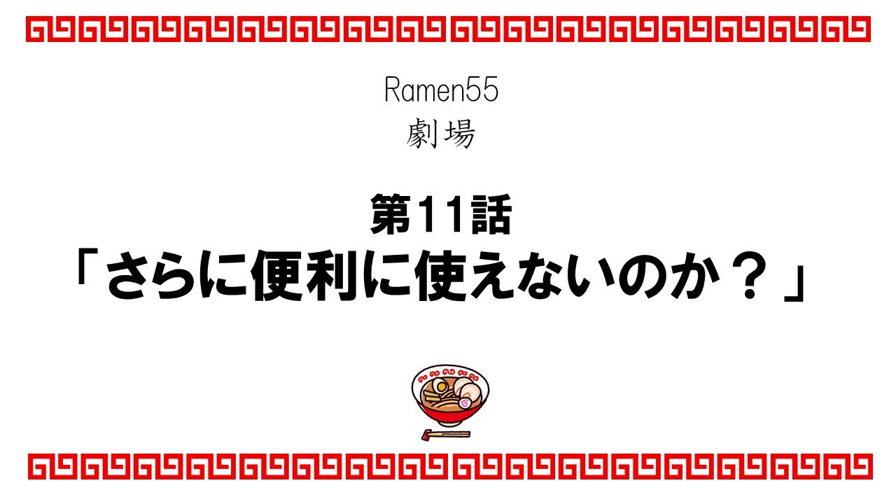 Ramen55劇場 第11話「さらに便利に使えないのか？」1